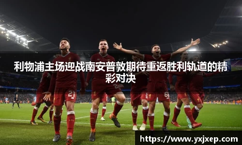 利物浦主场迎战南安普敦期待重返胜利轨道的精彩对决